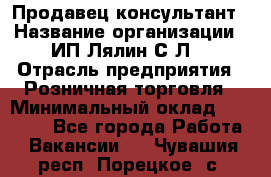 Продавец-консультант › Название организации ­ ИП Лялин С.Л. › Отрасль предприятия ­ Розничная торговля › Минимальный оклад ­ 22 000 - Все города Работа » Вакансии   . Чувашия респ.,Порецкое. с.